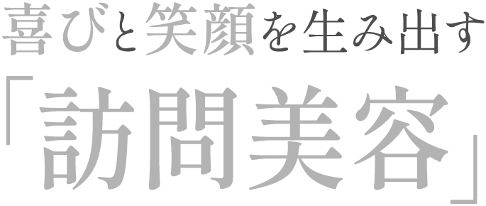 喜びと笑顔を生み出す「訪問美容」